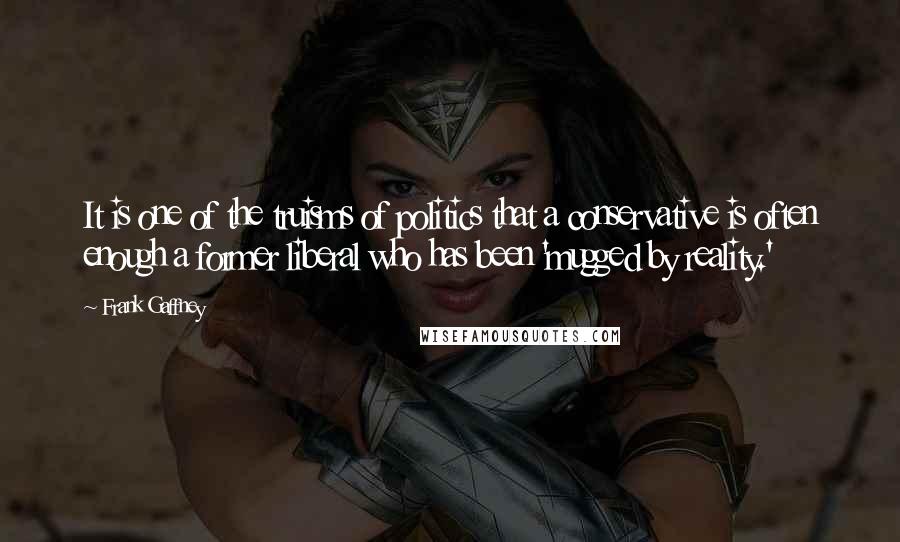 Frank Gaffney Quotes: It is one of the truisms of politics that a conservative is often enough a former liberal who has been 'mugged by reality.'