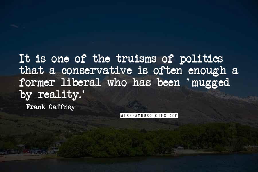Frank Gaffney Quotes: It is one of the truisms of politics that a conservative is often enough a former liberal who has been 'mugged by reality.'