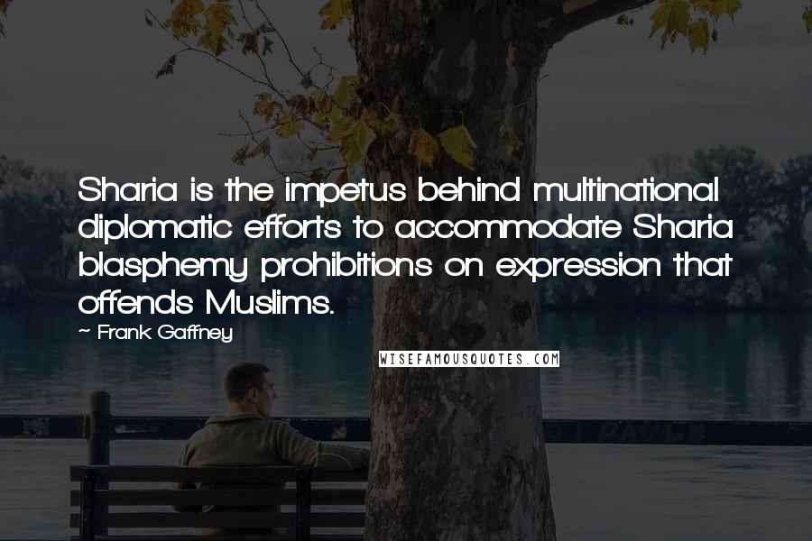 Frank Gaffney Quotes: Sharia is the impetus behind multinational diplomatic efforts to accommodate Sharia blasphemy prohibitions on expression that offends Muslims.