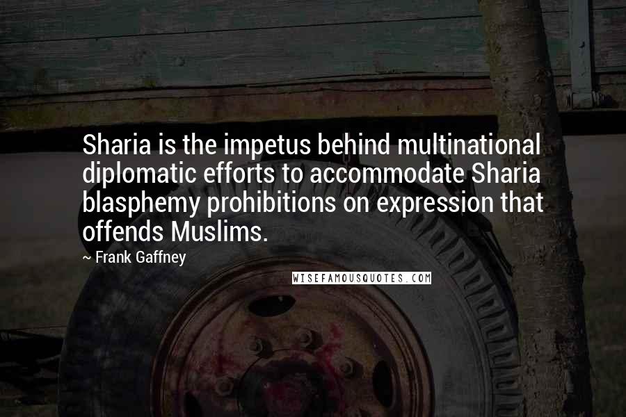 Frank Gaffney Quotes: Sharia is the impetus behind multinational diplomatic efforts to accommodate Sharia blasphemy prohibitions on expression that offends Muslims.