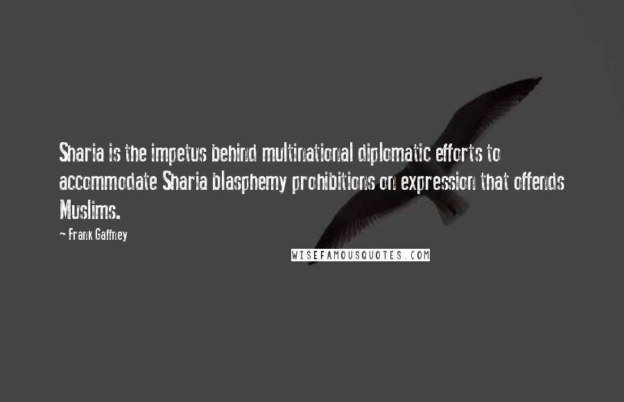 Frank Gaffney Quotes: Sharia is the impetus behind multinational diplomatic efforts to accommodate Sharia blasphemy prohibitions on expression that offends Muslims.