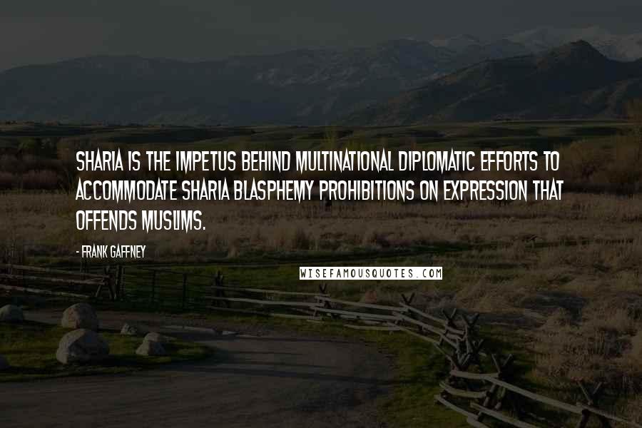 Frank Gaffney Quotes: Sharia is the impetus behind multinational diplomatic efforts to accommodate Sharia blasphemy prohibitions on expression that offends Muslims.