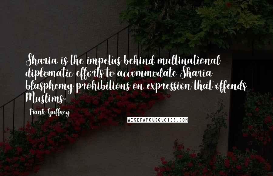 Frank Gaffney Quotes: Sharia is the impetus behind multinational diplomatic efforts to accommodate Sharia blasphemy prohibitions on expression that offends Muslims.