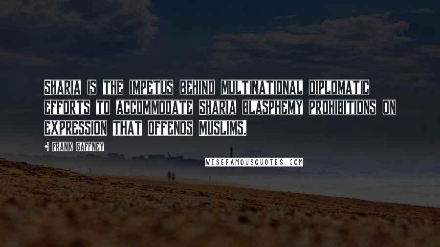 Frank Gaffney Quotes: Sharia is the impetus behind multinational diplomatic efforts to accommodate Sharia blasphemy prohibitions on expression that offends Muslims.