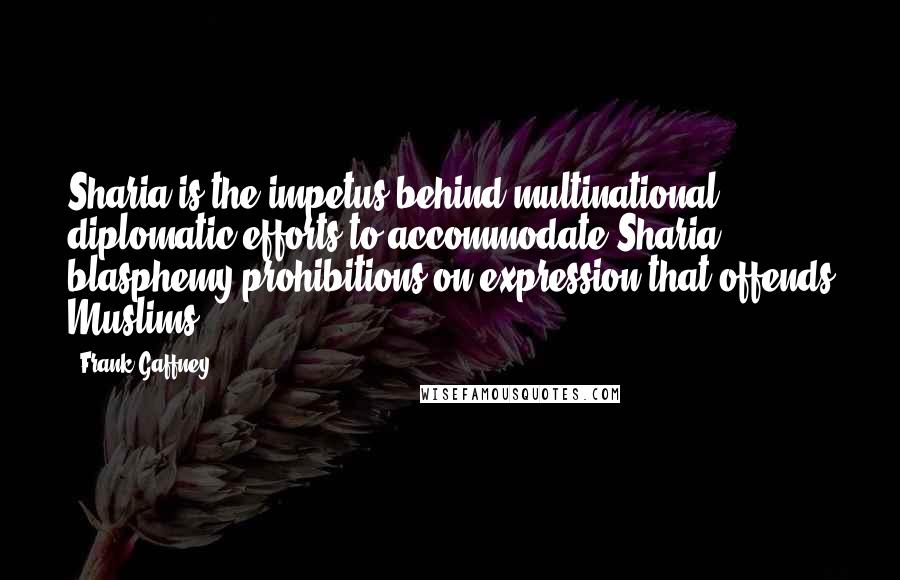 Frank Gaffney Quotes: Sharia is the impetus behind multinational diplomatic efforts to accommodate Sharia blasphemy prohibitions on expression that offends Muslims.