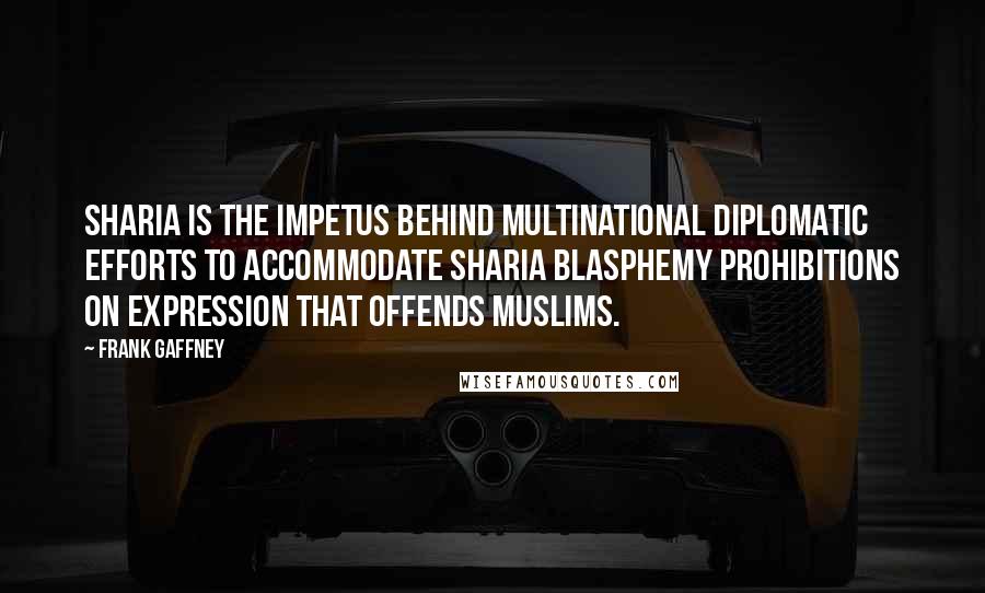 Frank Gaffney Quotes: Sharia is the impetus behind multinational diplomatic efforts to accommodate Sharia blasphemy prohibitions on expression that offends Muslims.