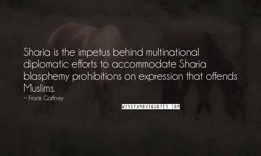 Frank Gaffney Quotes: Sharia is the impetus behind multinational diplomatic efforts to accommodate Sharia blasphemy prohibitions on expression that offends Muslims.