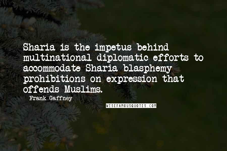 Frank Gaffney Quotes: Sharia is the impetus behind multinational diplomatic efforts to accommodate Sharia blasphemy prohibitions on expression that offends Muslims.