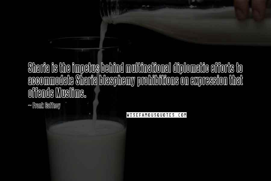 Frank Gaffney Quotes: Sharia is the impetus behind multinational diplomatic efforts to accommodate Sharia blasphemy prohibitions on expression that offends Muslims.