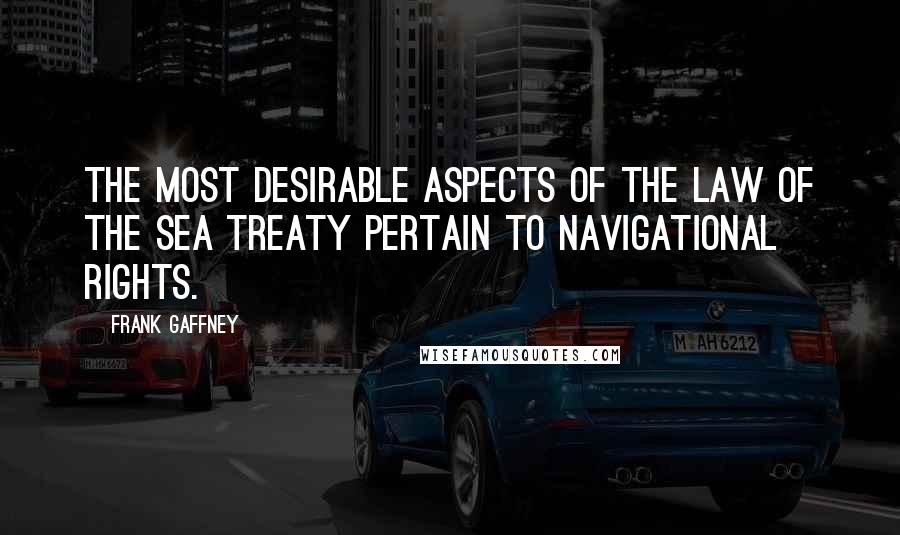 Frank Gaffney Quotes: The most desirable aspects of the Law of the Sea Treaty pertain to navigational rights.