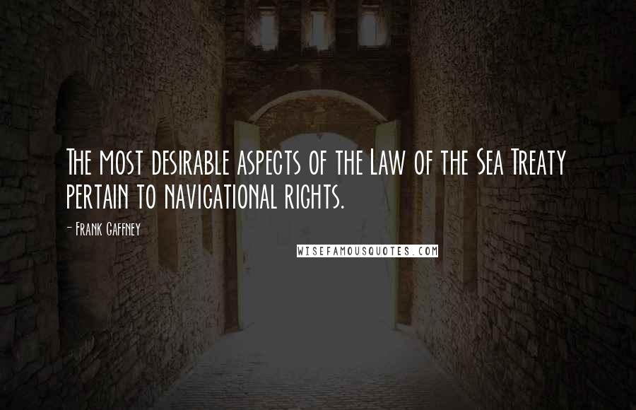 Frank Gaffney Quotes: The most desirable aspects of the Law of the Sea Treaty pertain to navigational rights.