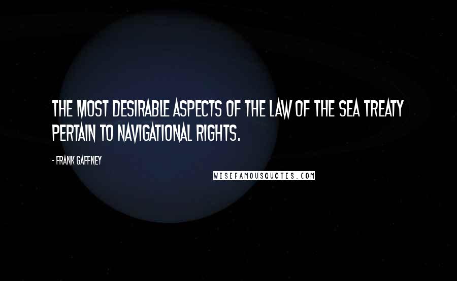 Frank Gaffney Quotes: The most desirable aspects of the Law of the Sea Treaty pertain to navigational rights.