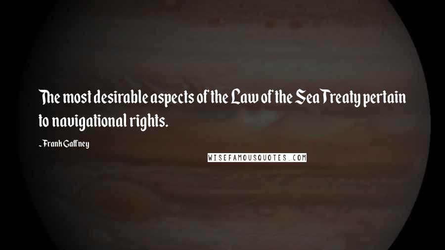 Frank Gaffney Quotes: The most desirable aspects of the Law of the Sea Treaty pertain to navigational rights.