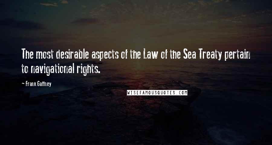 Frank Gaffney Quotes: The most desirable aspects of the Law of the Sea Treaty pertain to navigational rights.