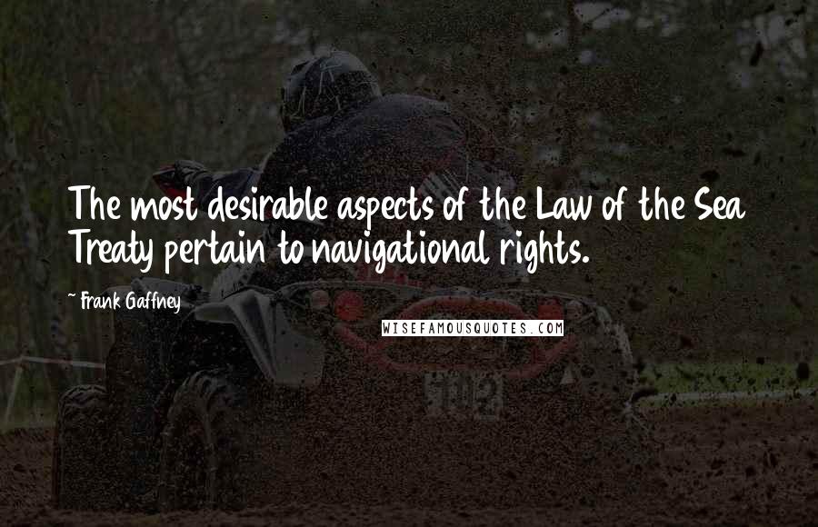 Frank Gaffney Quotes: The most desirable aspects of the Law of the Sea Treaty pertain to navigational rights.