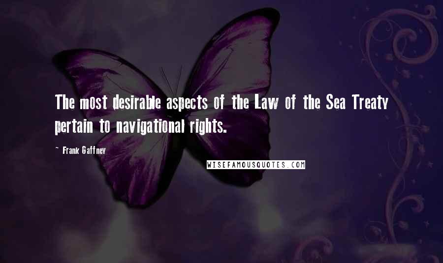 Frank Gaffney Quotes: The most desirable aspects of the Law of the Sea Treaty pertain to navigational rights.