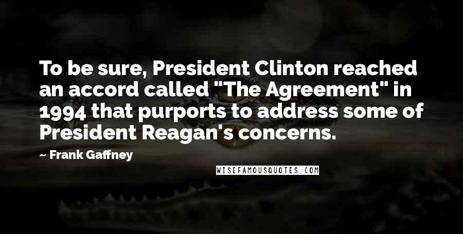 Frank Gaffney Quotes: To be sure, President Clinton reached an accord called "The Agreement" in 1994 that purports to address some of President Reagan's concerns.