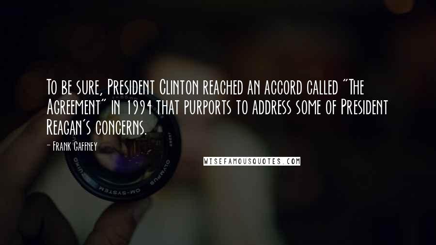 Frank Gaffney Quotes: To be sure, President Clinton reached an accord called "The Agreement" in 1994 that purports to address some of President Reagan's concerns.