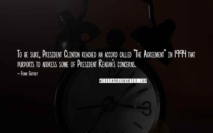 Frank Gaffney Quotes: To be sure, President Clinton reached an accord called "The Agreement" in 1994 that purports to address some of President Reagan's concerns.