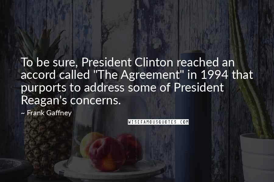 Frank Gaffney Quotes: To be sure, President Clinton reached an accord called "The Agreement" in 1994 that purports to address some of President Reagan's concerns.