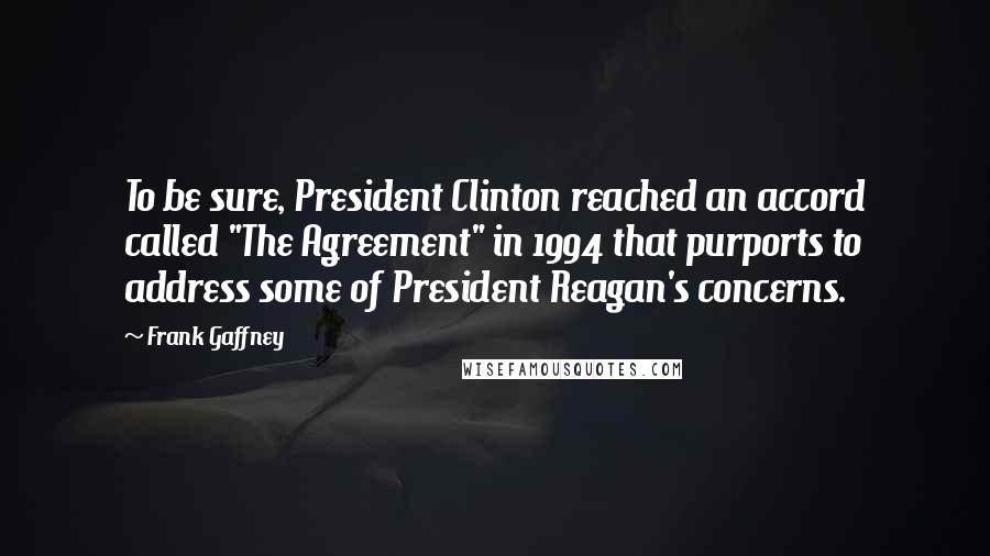 Frank Gaffney Quotes: To be sure, President Clinton reached an accord called "The Agreement" in 1994 that purports to address some of President Reagan's concerns.