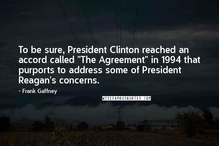 Frank Gaffney Quotes: To be sure, President Clinton reached an accord called "The Agreement" in 1994 that purports to address some of President Reagan's concerns.