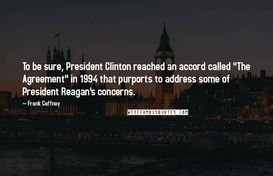 Frank Gaffney Quotes: To be sure, President Clinton reached an accord called "The Agreement" in 1994 that purports to address some of President Reagan's concerns.