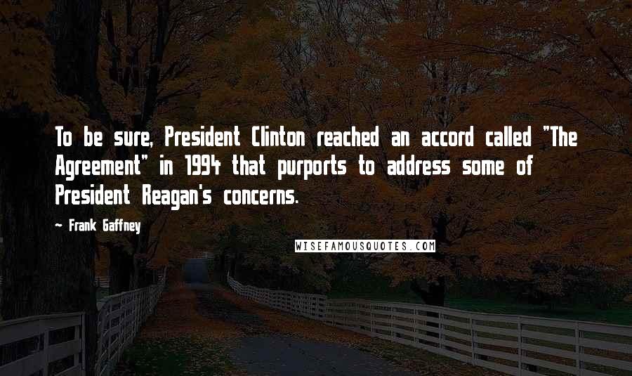 Frank Gaffney Quotes: To be sure, President Clinton reached an accord called "The Agreement" in 1994 that purports to address some of President Reagan's concerns.