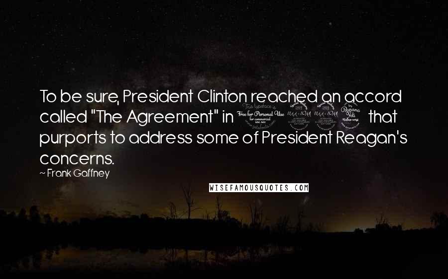 Frank Gaffney Quotes: To be sure, President Clinton reached an accord called "The Agreement" in 1994 that purports to address some of President Reagan's concerns.