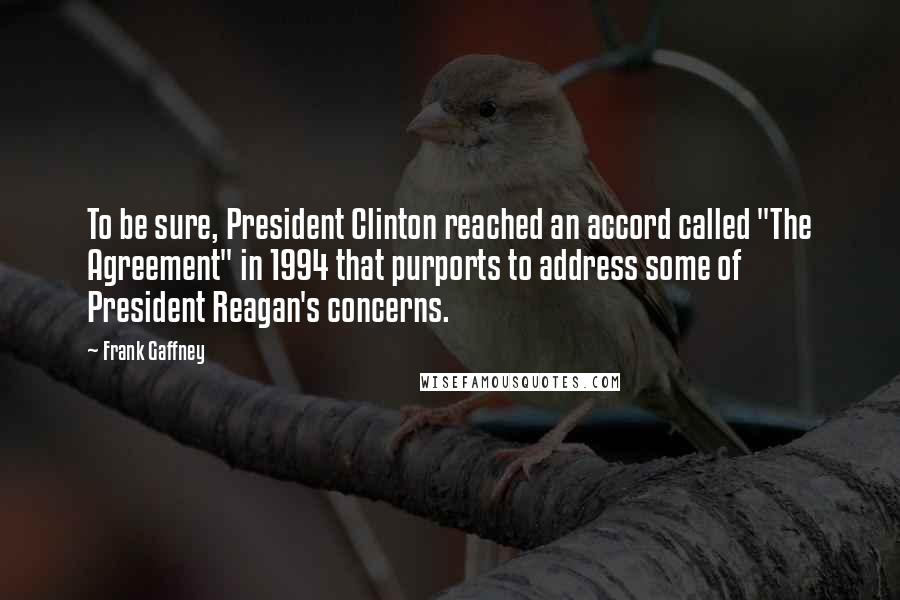 Frank Gaffney Quotes: To be sure, President Clinton reached an accord called "The Agreement" in 1994 that purports to address some of President Reagan's concerns.