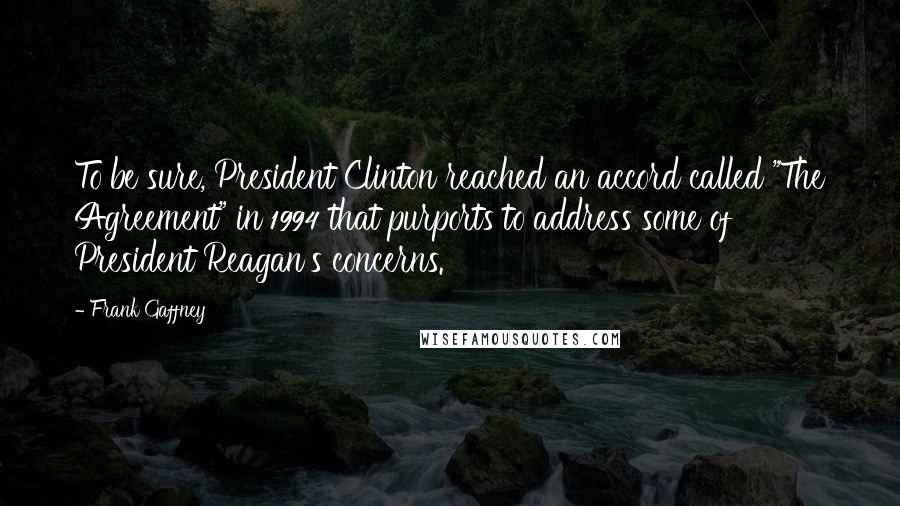 Frank Gaffney Quotes: To be sure, President Clinton reached an accord called "The Agreement" in 1994 that purports to address some of President Reagan's concerns.