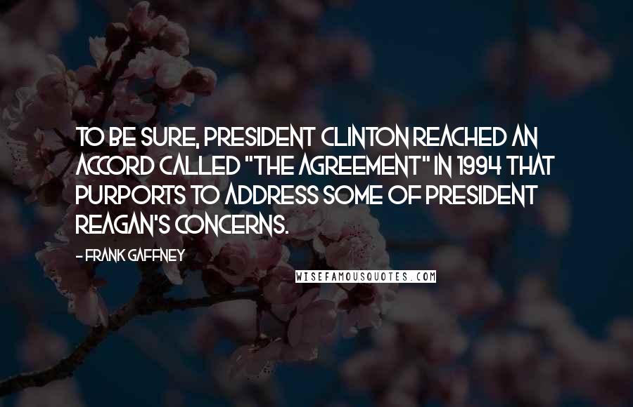 Frank Gaffney Quotes: To be sure, President Clinton reached an accord called "The Agreement" in 1994 that purports to address some of President Reagan's concerns.