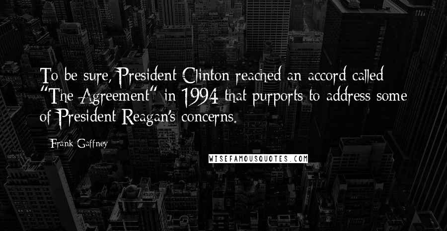 Frank Gaffney Quotes: To be sure, President Clinton reached an accord called "The Agreement" in 1994 that purports to address some of President Reagan's concerns.