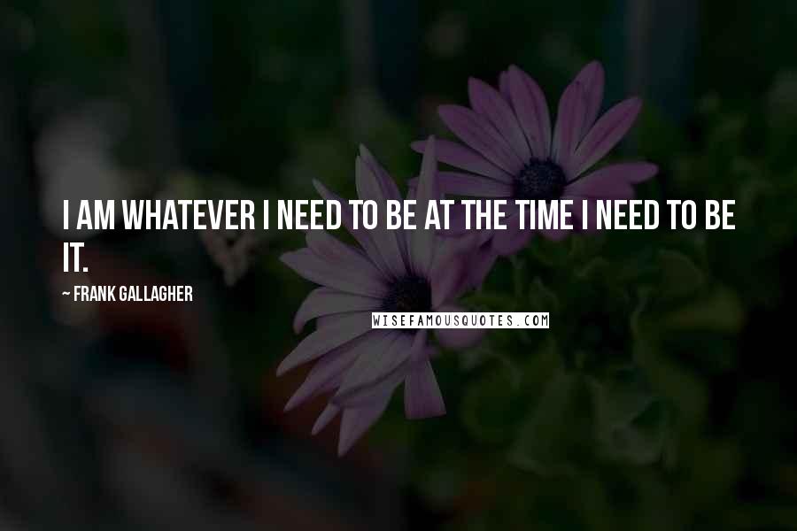 Frank Gallagher Quotes: I am whatever I need to be at the time I need to be it.