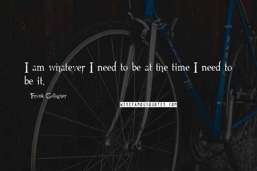 Frank Gallagher Quotes: I am whatever I need to be at the time I need to be it.