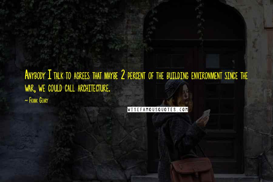Frank Gehry Quotes: Anybody I talk to agrees that maybe 2 percent of the building environment since the war, we could call architecture.