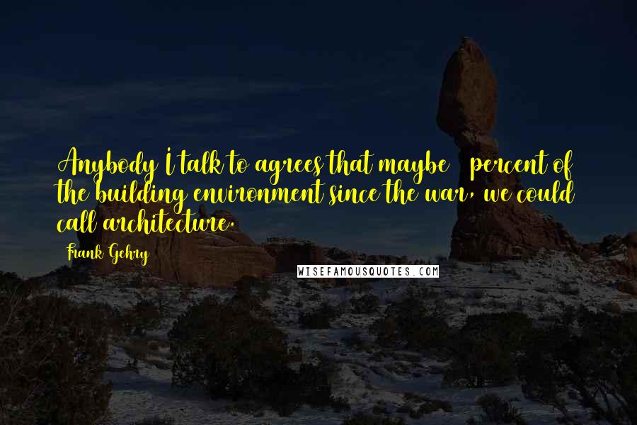 Frank Gehry Quotes: Anybody I talk to agrees that maybe 2 percent of the building environment since the war, we could call architecture.