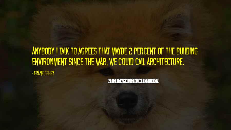 Frank Gehry Quotes: Anybody I talk to agrees that maybe 2 percent of the building environment since the war, we could call architecture.