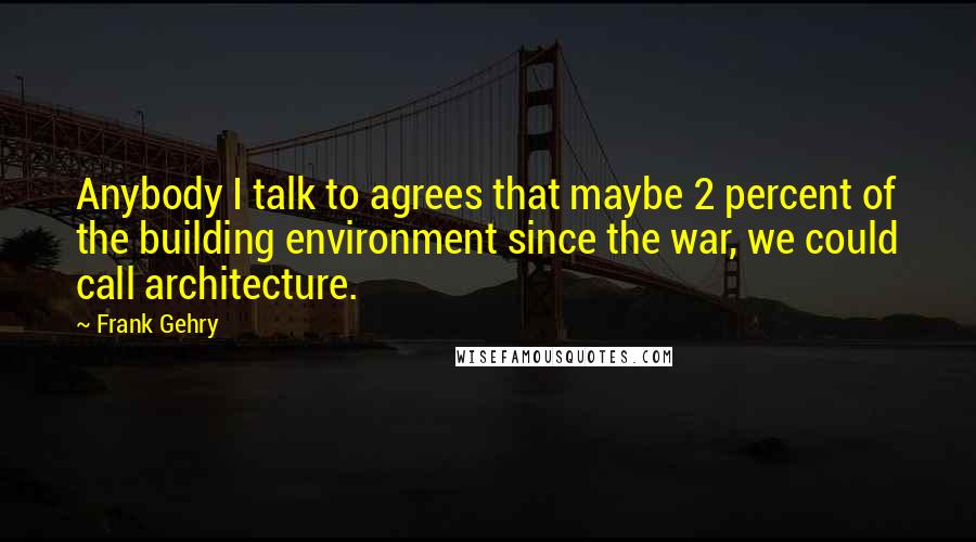 Frank Gehry Quotes: Anybody I talk to agrees that maybe 2 percent of the building environment since the war, we could call architecture.