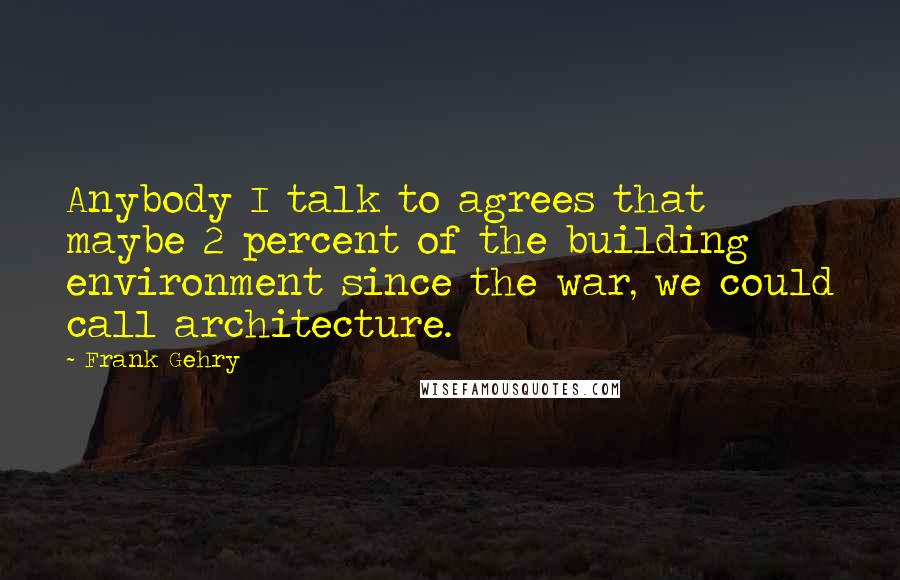 Frank Gehry Quotes: Anybody I talk to agrees that maybe 2 percent of the building environment since the war, we could call architecture.