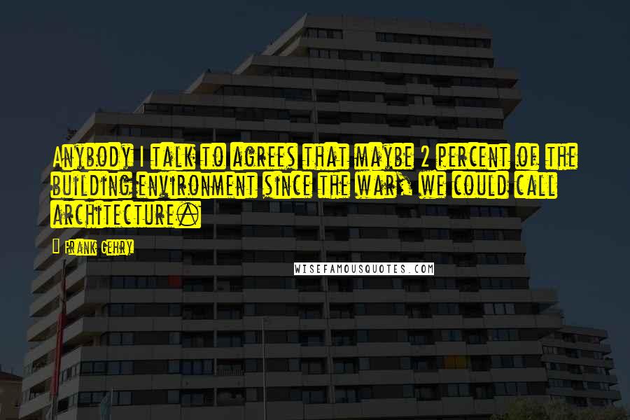 Frank Gehry Quotes: Anybody I talk to agrees that maybe 2 percent of the building environment since the war, we could call architecture.