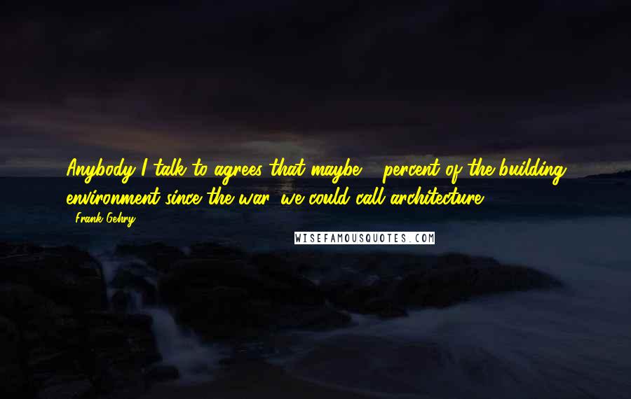 Frank Gehry Quotes: Anybody I talk to agrees that maybe 2 percent of the building environment since the war, we could call architecture.