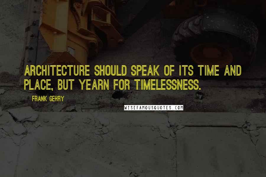 Frank Gehry Quotes: Architecture should speak of its time and place, but yearn for timelessness.