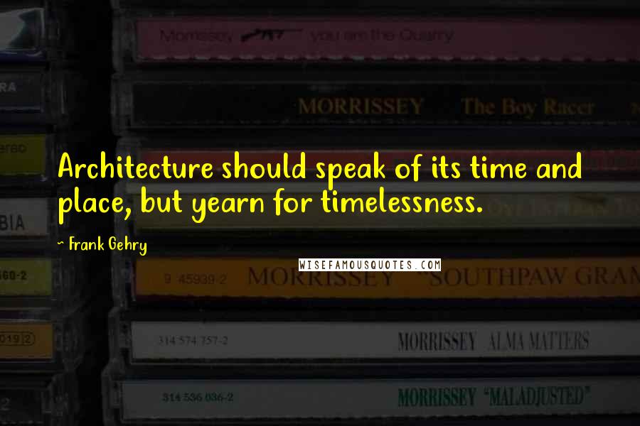 Frank Gehry Quotes: Architecture should speak of its time and place, but yearn for timelessness.