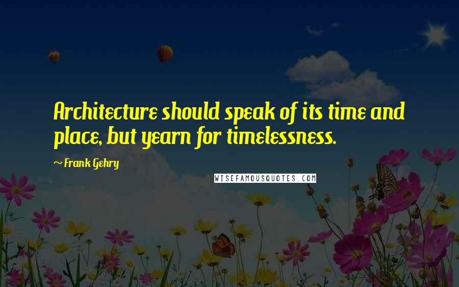 Frank Gehry Quotes: Architecture should speak of its time and place, but yearn for timelessness.