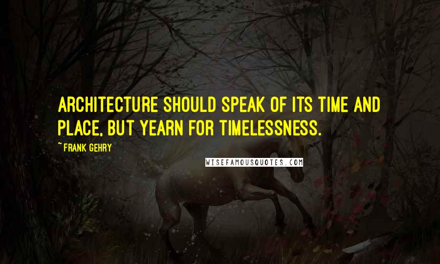 Frank Gehry Quotes: Architecture should speak of its time and place, but yearn for timelessness.