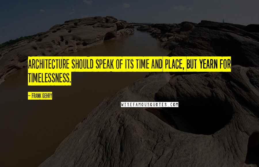 Frank Gehry Quotes: Architecture should speak of its time and place, but yearn for timelessness.