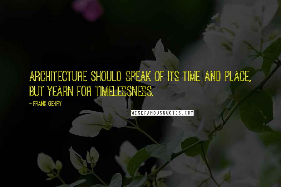 Frank Gehry Quotes: Architecture should speak of its time and place, but yearn for timelessness.