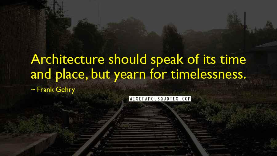 Frank Gehry Quotes: Architecture should speak of its time and place, but yearn for timelessness.