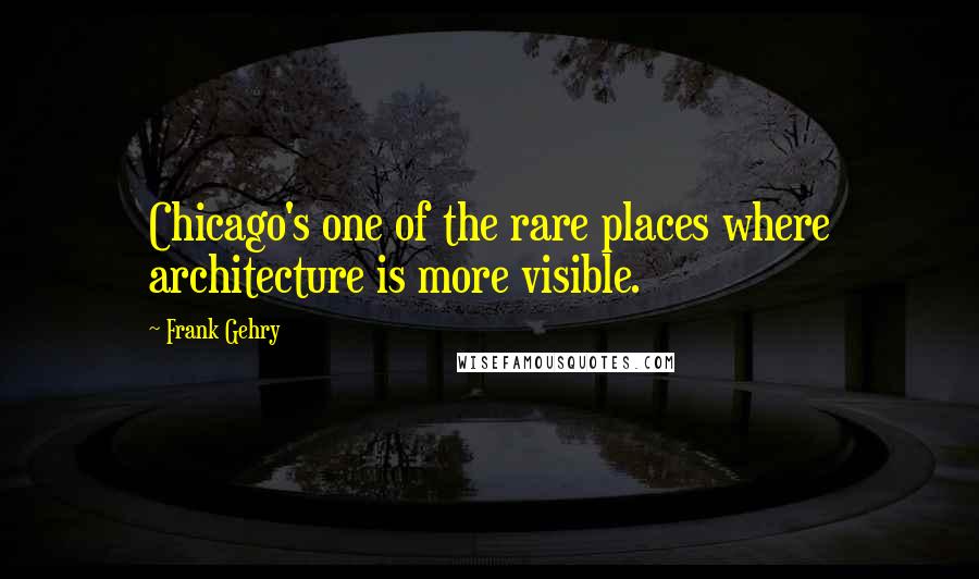 Frank Gehry Quotes: Chicago's one of the rare places where architecture is more visible.